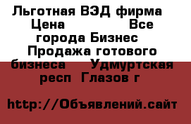 Льготная ВЭД фирма › Цена ­ 160 000 - Все города Бизнес » Продажа готового бизнеса   . Удмуртская респ.,Глазов г.